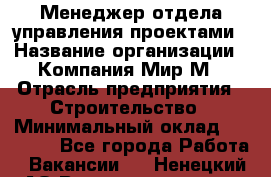 Менеджер отдела управления проектами › Название организации ­ Компания Мир М › Отрасль предприятия ­ Строительство › Минимальный оклад ­ 26 000 - Все города Работа » Вакансии   . Ненецкий АО,Великовисочное с.